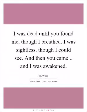 I was dead until you found me, though I breathed. I was sightless, though I could see. And then you came... and I was awakened Picture Quote #1