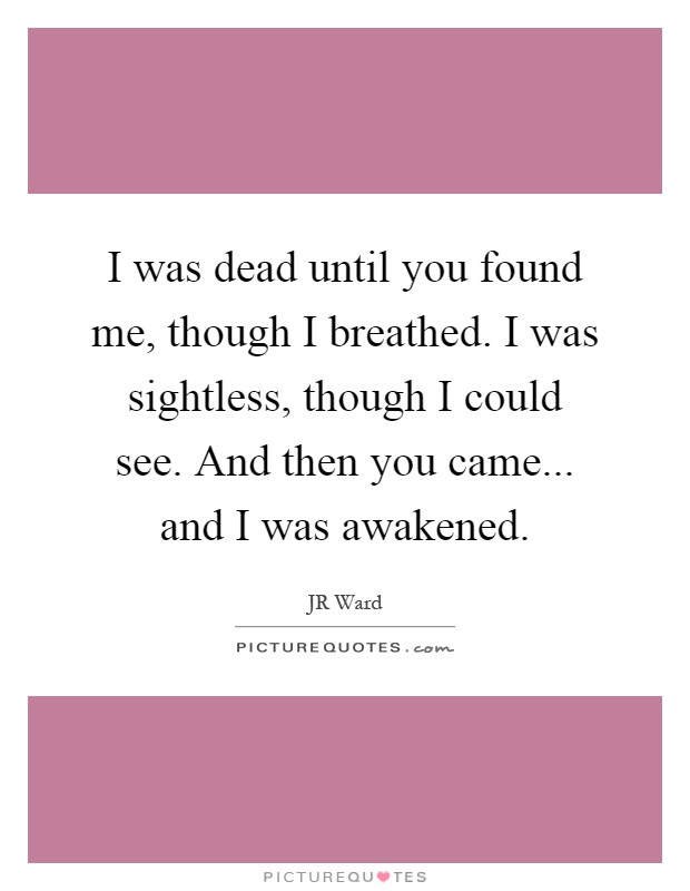 I was dead until you found me, though I breathed. I was sightless, though I could see. And then you came... and I was awakened Picture Quote #1
