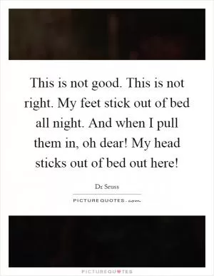 This is not good. This is not right. My feet stick out of bed all night. And when I pull them in, oh dear! My head sticks out of bed out here! Picture Quote #1