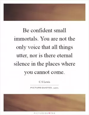 Be confident small immortals. You are not the only voice that all things utter, nor is there eternal silence in the places where you cannot come Picture Quote #1