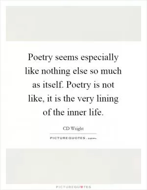 Poetry seems especially like nothing else so much as itself. Poetry is not like, it is the very lining of the inner life Picture Quote #1