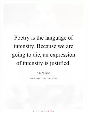 Poetry is the language of intensity. Because we are going to die, an expression of intensity is justified Picture Quote #1