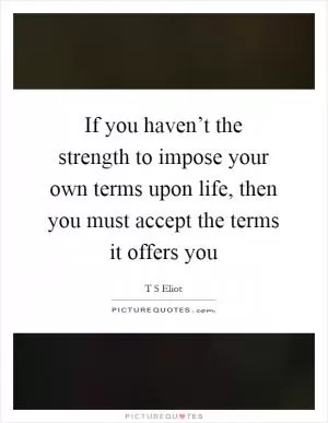 If you haven’t the strength to impose your own terms upon life, then you must accept the terms it offers you Picture Quote #1
