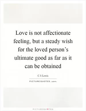 Love is not affectionate feeling, but a steady wish for the loved person’s ultimate good as far as it can be obtained Picture Quote #1
