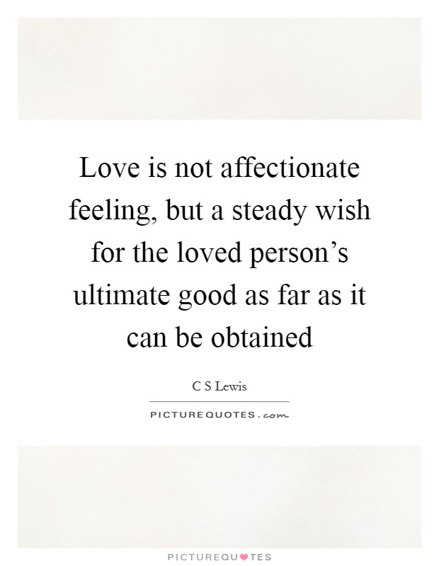Love is not affectionate feeling, but a steady wish for the loved person's ultimate good as far as it can be obtained Picture Quote #1