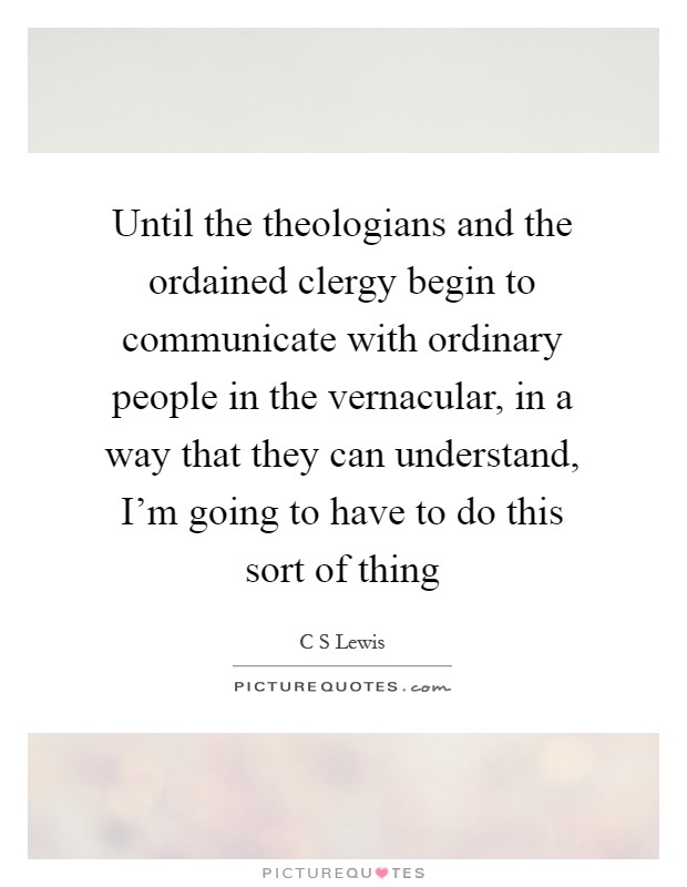 Until the theologians and the ordained clergy begin to communicate with ordinary people in the vernacular, in a way that they can understand, I'm going to have to do this sort of thing Picture Quote #1