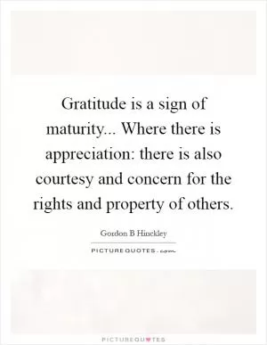 Gratitude is a sign of maturity... Where there is appreciation: there is also courtesy and concern for the rights and property of others Picture Quote #1
