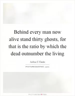 Behind every man now alive stand thirty ghosts, for that is the ratio by which the dead outnumber the living Picture Quote #1
