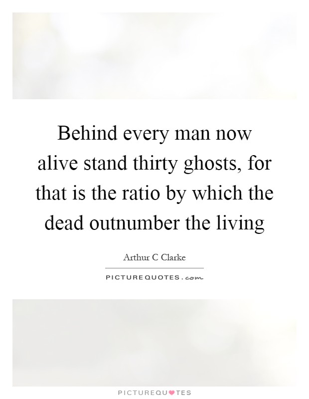 Behind every man now alive stand thirty ghosts, for that is the ratio by which the dead outnumber the living Picture Quote #1