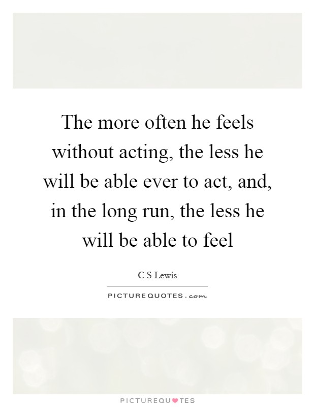 The more often he feels without acting, the less he will be able ever to act, and, in the long run, the less he will be able to feel Picture Quote #1