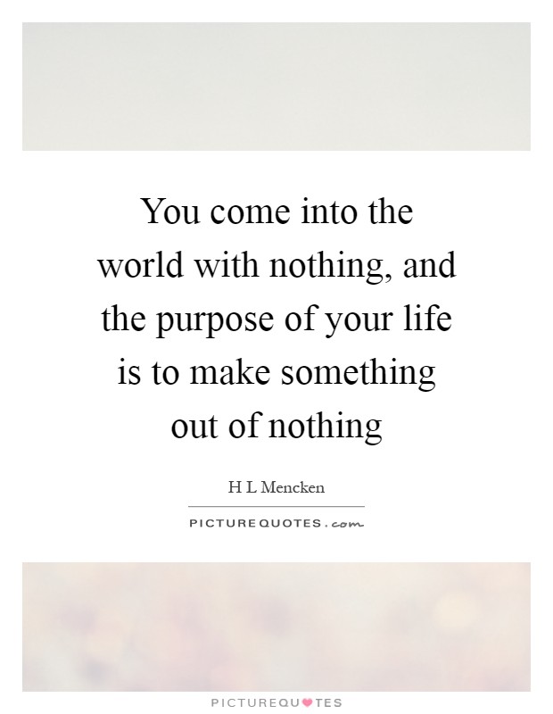 You come into the world with nothing, and the purpose of your life is to make something out of nothing Picture Quote #1