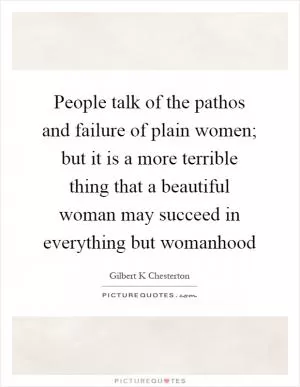 People talk of the pathos and failure of plain women; but it is a more terrible thing that a beautiful woman may succeed in everything but womanhood Picture Quote #1