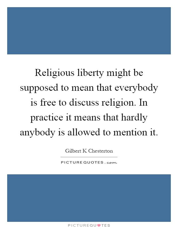Religious liberty might be supposed to mean that everybody is free to discuss religion. In practice it means that hardly anybody is allowed to mention it Picture Quote #1