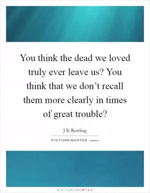 You think the dead we loved truly ever leave us? You think that we don’t recall them more clearly in times of great trouble? Picture Quote #1