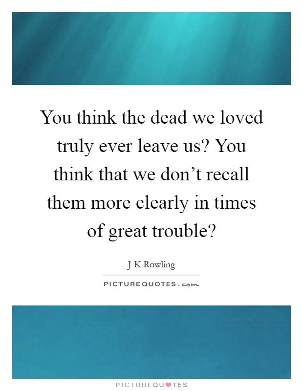 You think the dead we loved truly ever leave us? You think that we don't recall them more clearly in times of great trouble? Picture Quote #1