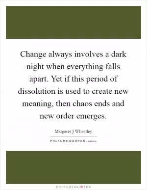 Change always involves a dark night when everything falls apart. Yet if this period of dissolution is used to create new meaning, then chaos ends and new order emerges Picture Quote #1
