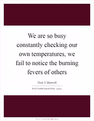 We are so busy constantly checking our own temperatures, we fail to notice the burning fevers of others Picture Quote #1