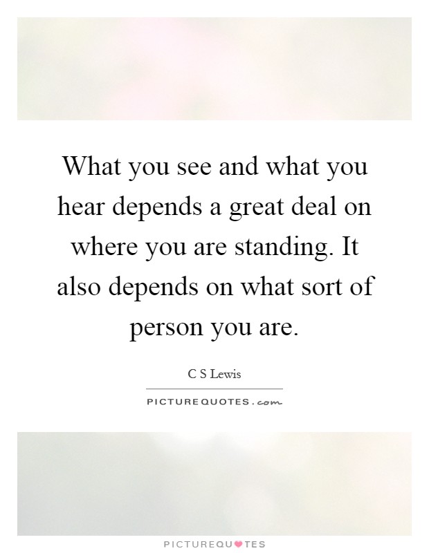 What you see and what you hear depends a great deal on where you are standing. It also depends on what sort of person you are Picture Quote #1