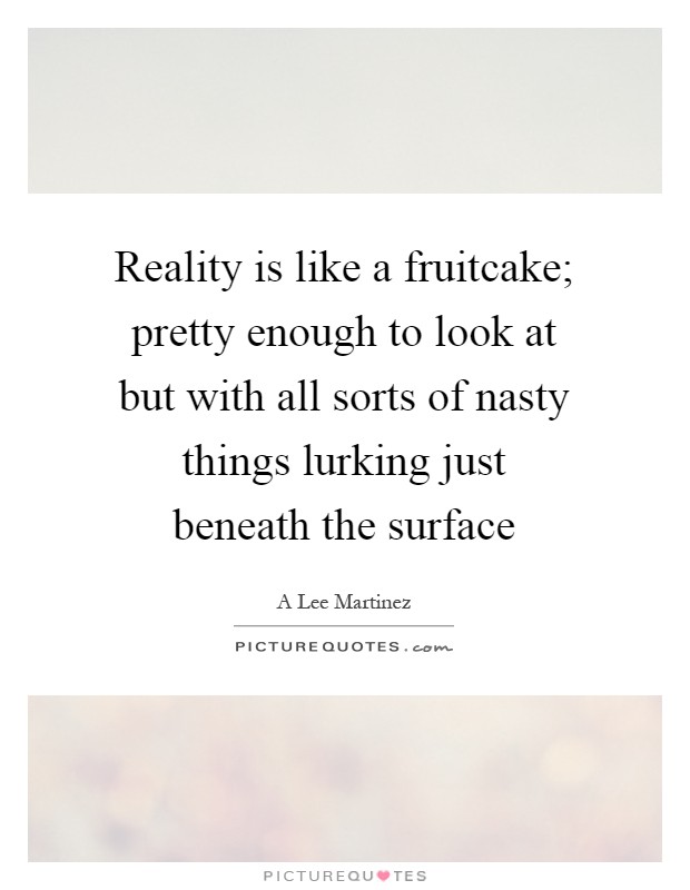 Reality is like a fruitcake; pretty enough to look at but with all sorts of nasty things lurking just beneath the surface Picture Quote #1