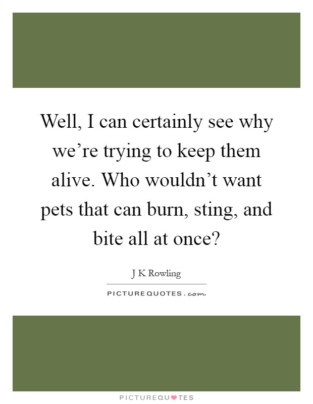 Well, I can certainly see why we're trying to keep them alive. Who wouldn't want pets that can burn, sting, and bite all at once? Picture Quote #1