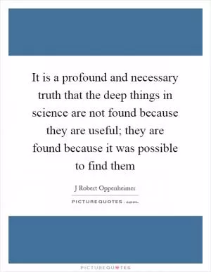 It is a profound and necessary truth that the deep things in science are not found because they are useful; they are found because it was possible to find them Picture Quote #1