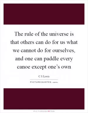 The rule of the universe is that others can do for us what we cannot do for ourselves, and one can paddle every canoe except one’s own Picture Quote #1