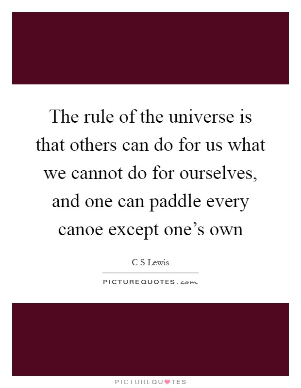 The rule of the universe is that others can do for us what we cannot do for ourselves, and one can paddle every canoe except one's own Picture Quote #1
