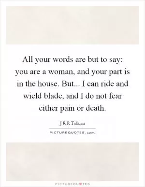 All your words are but to say: you are a woman, and your part is in the house. But... I can ride and wield blade, and I do not fear either pain or death Picture Quote #1