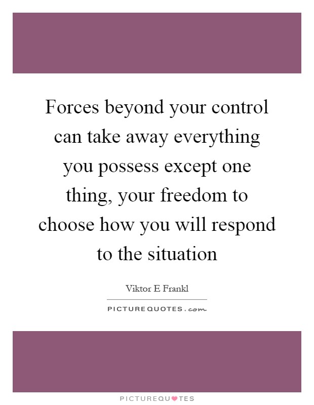Forces beyond your control can take away everything you possess except one thing, your freedom to choose how you will respond to the situation Picture Quote #1