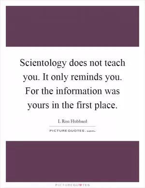 Scientology does not teach you. It only reminds you. For the information was yours in the first place Picture Quote #1