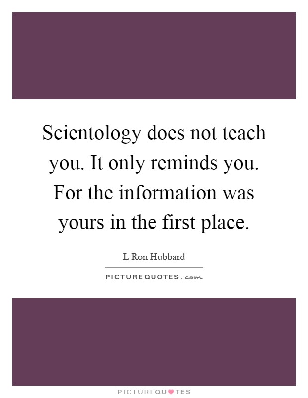 Scientology does not teach you. It only reminds you. For the information was yours in the first place Picture Quote #1