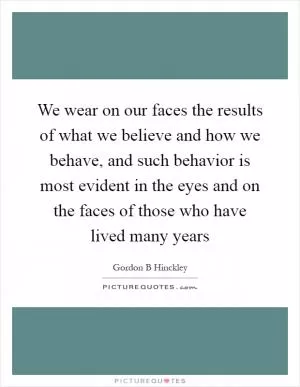 We wear on our faces the results of what we believe and how we behave, and such behavior is most evident in the eyes and on the faces of those who have lived many years Picture Quote #1