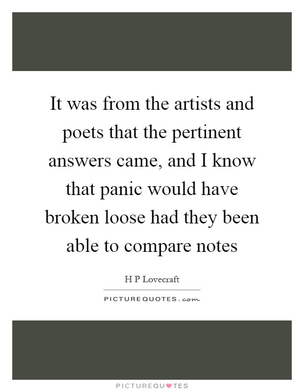 It was from the artists and poets that the pertinent answers came, and I know that panic would have broken loose had they been able to compare notes Picture Quote #1