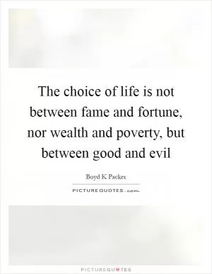 The choice of life is not between fame and fortune, nor wealth and poverty, but between good and evil Picture Quote #1
