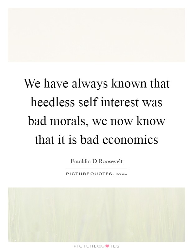 We have always known that heedless self interest was bad morals, we now know that it is bad economics Picture Quote #1