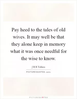 Pay heed to the tales of old wives. It may well be that they alone keep in memory what it was once needful for the wise to know Picture Quote #1