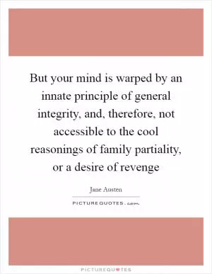But your mind is warped by an innate principle of general integrity, and, therefore, not accessible to the cool reasonings of family partiality, or a desire of revenge Picture Quote #1