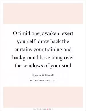 O timid one, awaken, exert yourself, draw back the curtains your training and background have hung over the windows of your soul Picture Quote #1