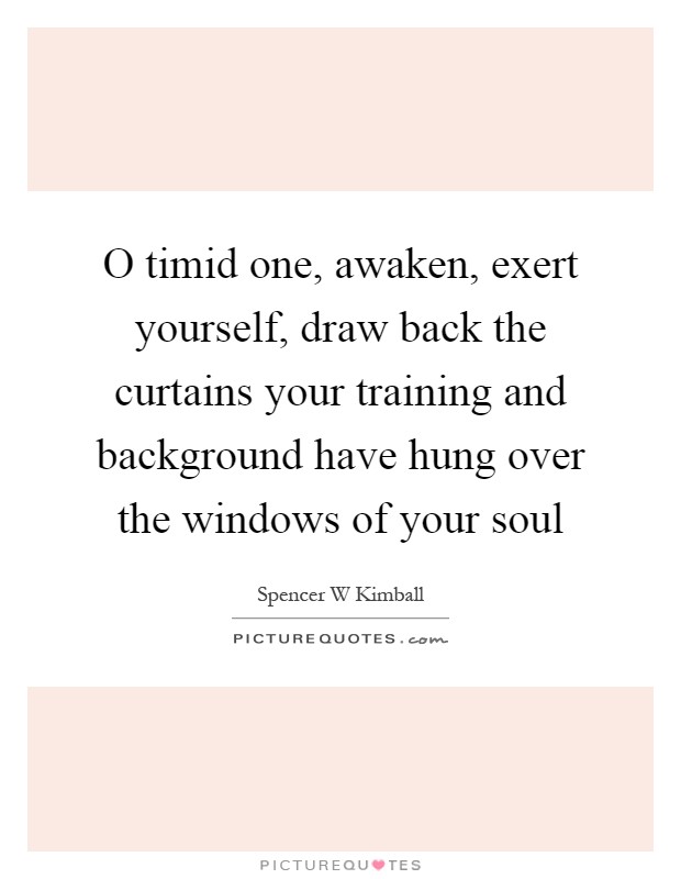 O timid one, awaken, exert yourself, draw back the curtains your training and background have hung over the windows of your soul Picture Quote #1