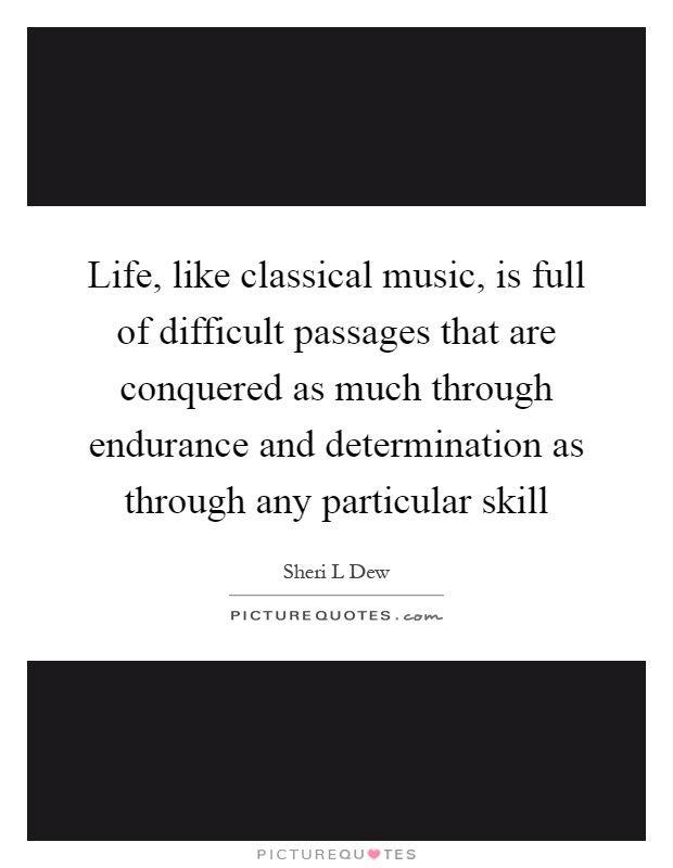 Life, like classical music, is full of difficult passages that are conquered as much through endurance and determination as through any particular skill Picture Quote #1