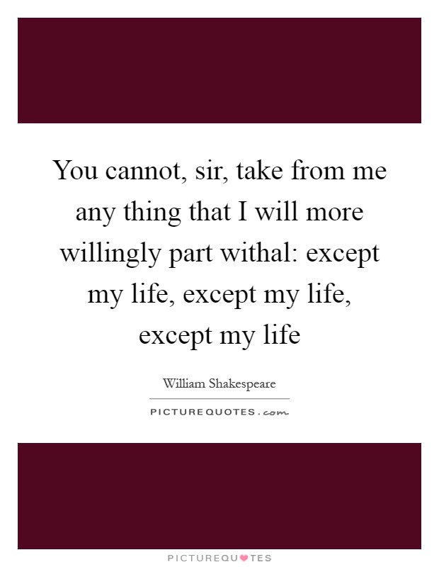 You cannot, sir, take from me any thing that I will more willingly part withal: except my life, except my life, except my life Picture Quote #1