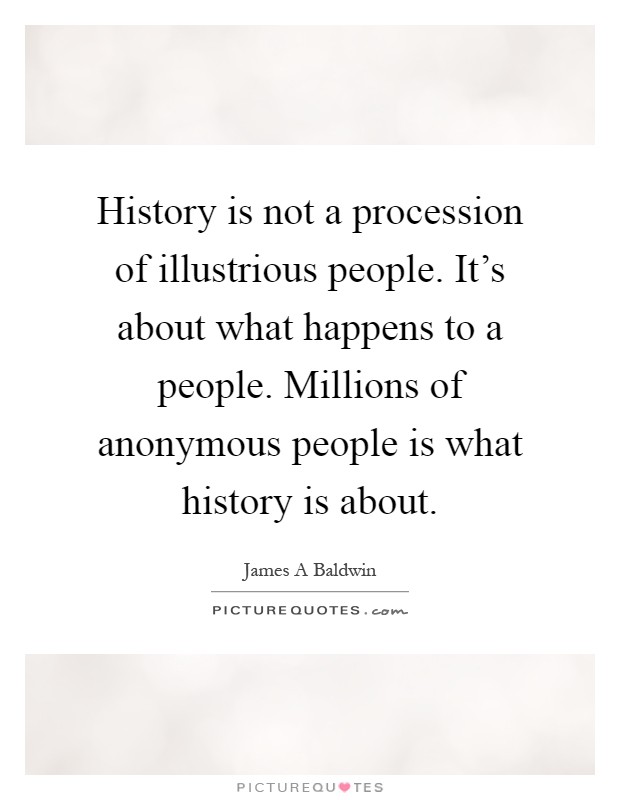 History is not a procession of illustrious people. It's about what happens to a people. Millions of anonymous people is what history is about Picture Quote #1