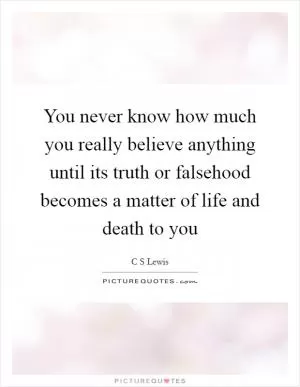 You never know how much you really believe anything until its truth or falsehood becomes a matter of life and death to you Picture Quote #1