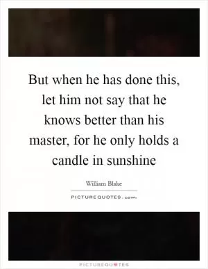 But when he has done this, let him not say that he knows better than his master, for he only holds a candle in sunshine Picture Quote #1