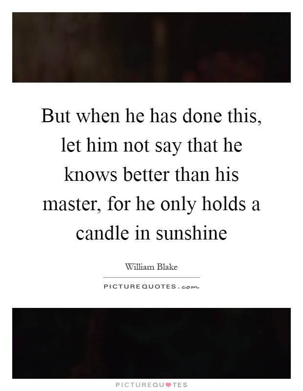 But when he has done this, let him not say that he knows better than his master, for he only holds a candle in sunshine Picture Quote #1