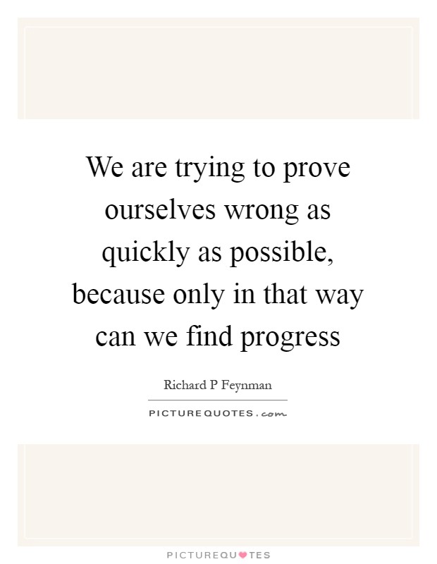 We are trying to prove ourselves wrong as quickly as possible, because only in that way can we find progress Picture Quote #1