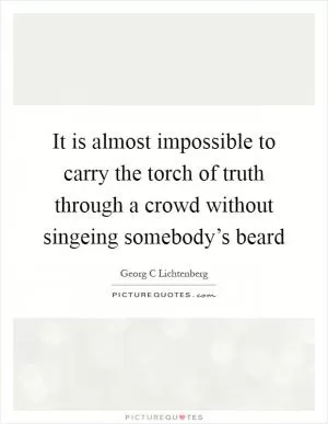 It is almost impossible to carry the torch of truth through a crowd without singeing somebody’s beard Picture Quote #1