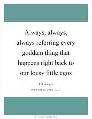 Always, always, always referring every goddam thing that happens right back to our lousy little egos Picture Quote #1