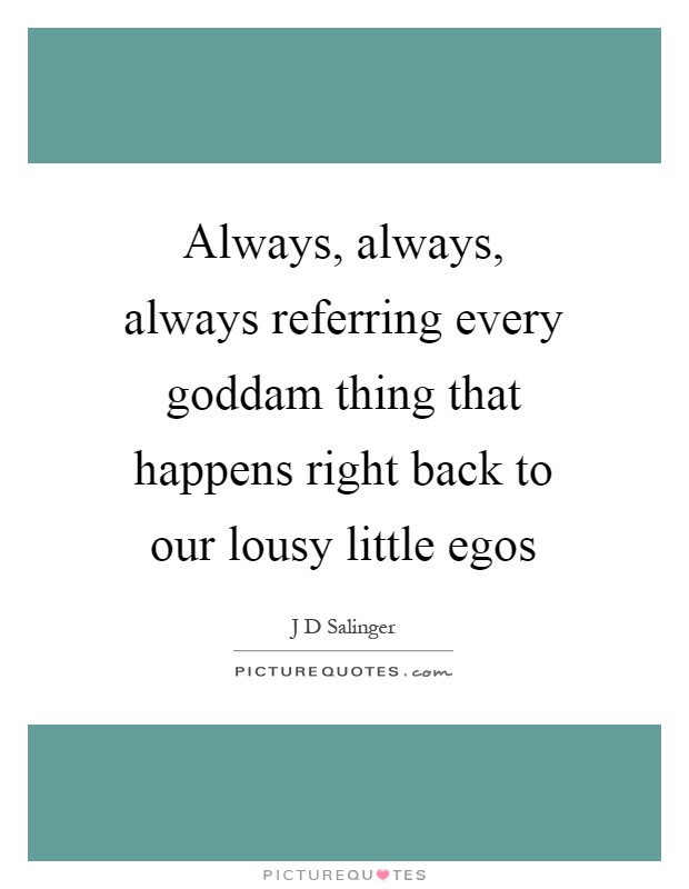 Always, always, always referring every goddam thing that happens right back to our lousy little egos Picture Quote #1