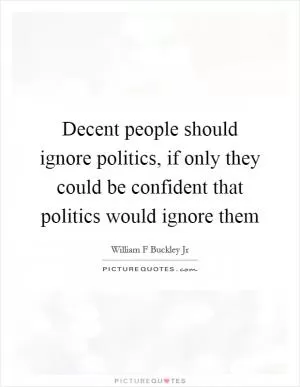 Decent people should ignore politics, if only they could be confident that politics would ignore them Picture Quote #1